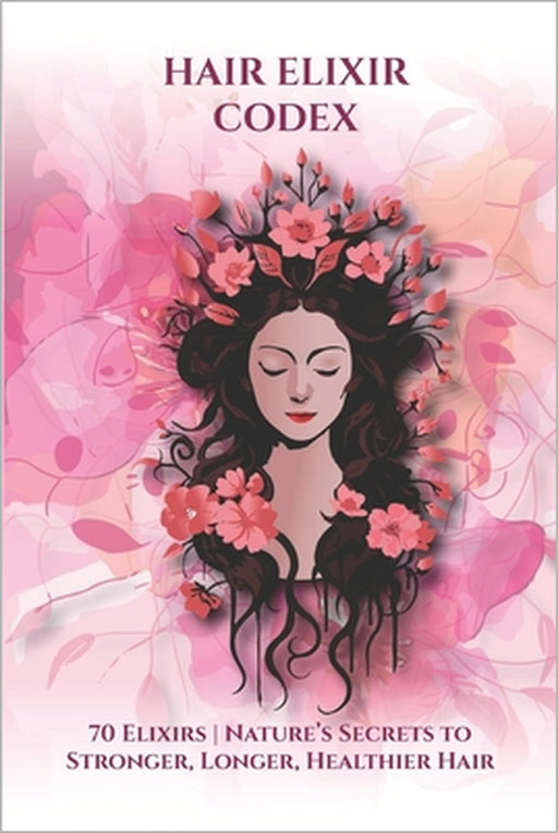 Hair Elixir Codex: 70 Elixirs: Nature's Secrets for Strong, Long, Healthy Hair by Enixi Liora, Enixi Liora