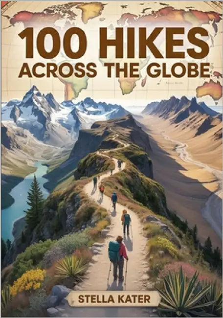 100 Hikes Across the Globe: The Ultimate World Atlas of Scenic Trails, Geography Maps & Outdoor Adventures for Explorers of All Ages by Kater, Stella