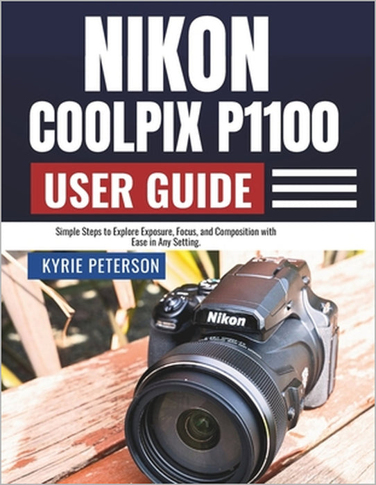 Nikon Coolpix P1100 User Guide: Simple Steps to Explore Exposure, Focus, and Composition with Ease in Any Setting. by Kyrie Peterson