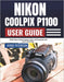 Nikon Coolpix P1100 User Guide: Simple Steps to Explore Exposure, Focus, and Composition with Ease in Any Setting. by Kyrie Peterson