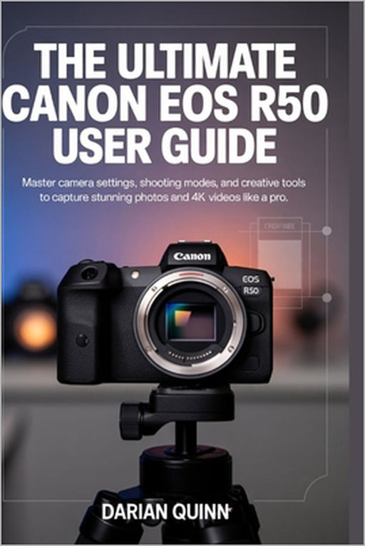 The Ultimate Canon EOS R50 User Guide: Master Camera Settings, Shooting Modes, and Creative Tools to Capture Stunning Photos and 4K Videos Like a Pro by Darian Quinn