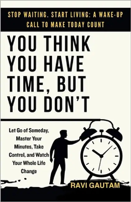 You Think You Have Time, But You Don't: Let Go of Someday, Master Your Minutes, Take Control, and Watch Your Whole Life Change by Gautam, Ravi
