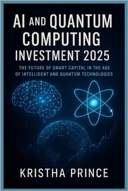 AI and Quantum Computing Investment 2025: The Future of Smart Capital in the Age of Intelligent and Quantum Technologies by Prince, Kristha