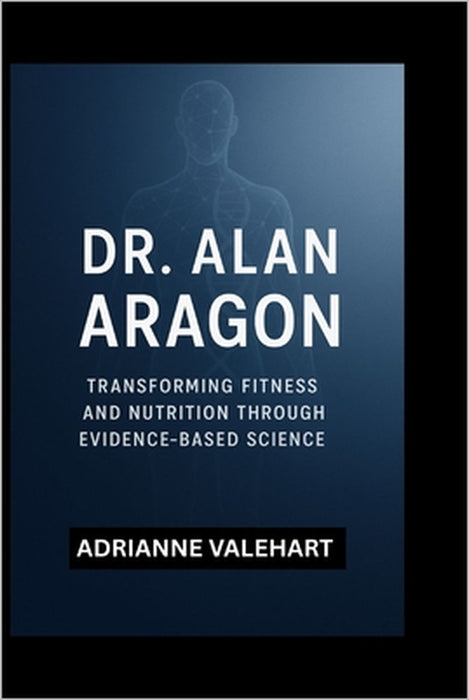 Dr. Alan Aragon: Transforming Fitness and Nutrition Through Evidence-Based Science by Adrianne Valehart