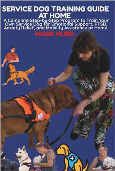 Service Dog Training Guide at Home: A Complete Step-by-Step Program to Train Your Own Service Dog for Emotional Support, PTSD, Anxiety Relief, and Mob by Hurd, Mark