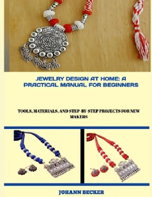 Jewelry Design at Home: A PRACTICAL MANUAL FOR BEGINNERS : Tools, Materials, and Step-by-Step Projects for New Makers by Johann Becker