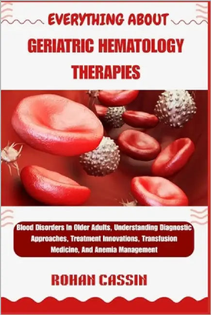 Everything about Geriatric Hematology Therapies: Blood Disorders In Older Adults, Understanding Diagnostic Approaches, Treatment Innovations, Transfus by Cassin, Rohan