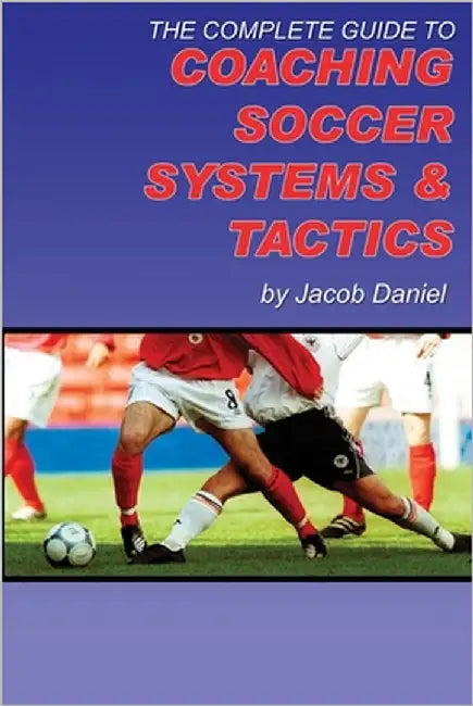 The Complete Guide to Coaching Soccer Systems and Tactics by Daniel, Jacob
