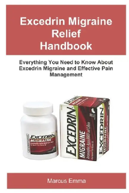 Excedrin Migraine Relief Handbook: Everything You Need to Know About Excedrin Migraine and Effective Pain Management by Marcus Emma