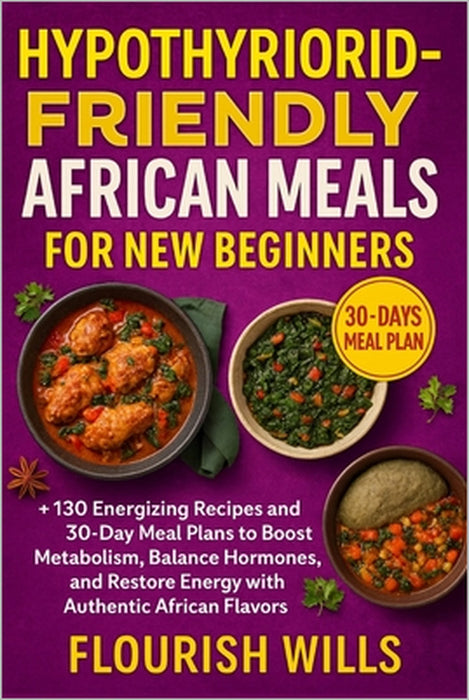Hypothyroid-Friendly African Meals for New Beginners: +130 Energizing Recipes and 30-Day Meal Plans to Boost Metabolism, Balance Hormones, and Restore by Flourish Wills