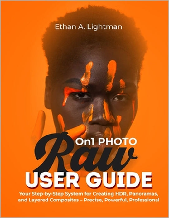 ON1 Photo RAW User Guide: Your Step-by-Step System for Creating HDR, Panoramas, and Layered Composites - Precise, Powerful, Professional by Ethan A. Lightman