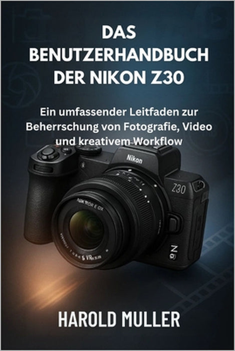 Das Benutzerhandbuch Der Nikon Z30: Ein umfassender Leitfaden zur Beherrschung von Fotografie, Video und kreativem Workflow by Harold Muller
