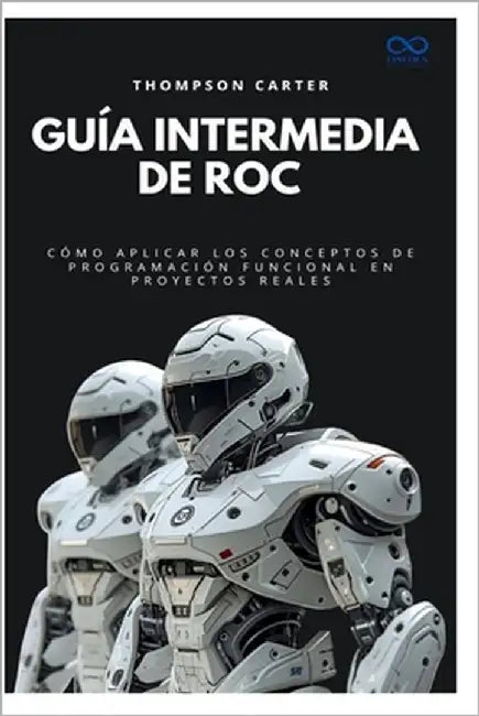Guía intermedia de Roc: Cómo aplicar los conceptos de programación funcional en proyectos reales by Carter, Thompson