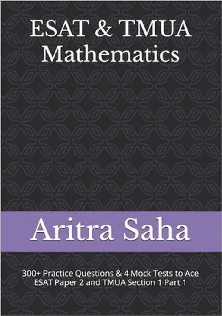 ESAT & TMUA Mathematics: 300+ Practice Questions, Chapter Summaries & 4 Mock Tests to Ace ESAT Paper 2 and TMUA Section 1 Part 1 by Saha, Aritra