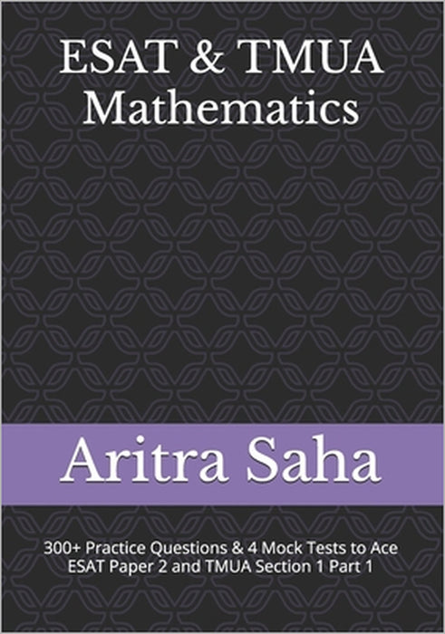 ESAT & TMUA Mathematics: 300+ Practice Questions, Chapter Summaries & 4 Mock Tests to Ace ESAT Paper 2 and TMUA Section 1 Part 1 by Aritra Saha