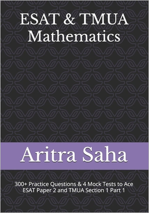 ESAT & TMUA Mathematics: 300+ Practice Questions, Chapter Summaries & 4 Mock Tests to Ace ESAT Paper 2 and TMUA Section 1 Part 1 by Aritra Saha
