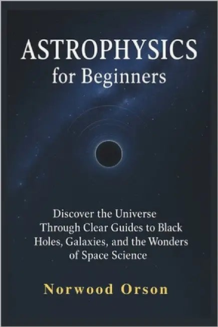 ASTROPHYSICS for Beginners: Discover the Universe Through Clear Guides to Black Holes, Galaxies, and the Wonders of Space Science by Orson, Norwood