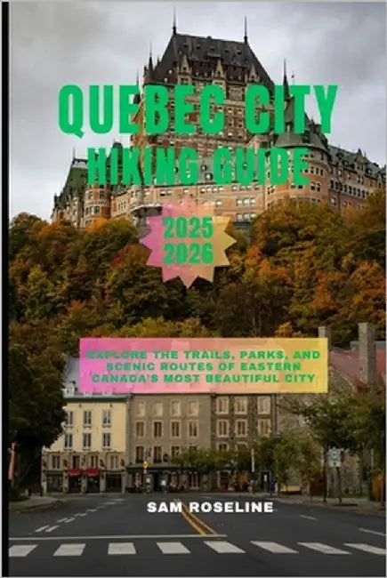 Quebec City Hiking Guide 2025-2026: Explore the Trails, Parks, and Scenic Routes of Eastern Canada's Most Beautiful City by Roseline, Sam