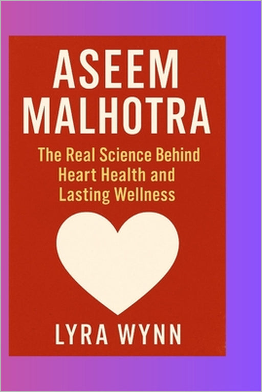 Aseem Malhotra: The Real Science Behind Heart Health and Lasting Wellness by Lyra Wynn