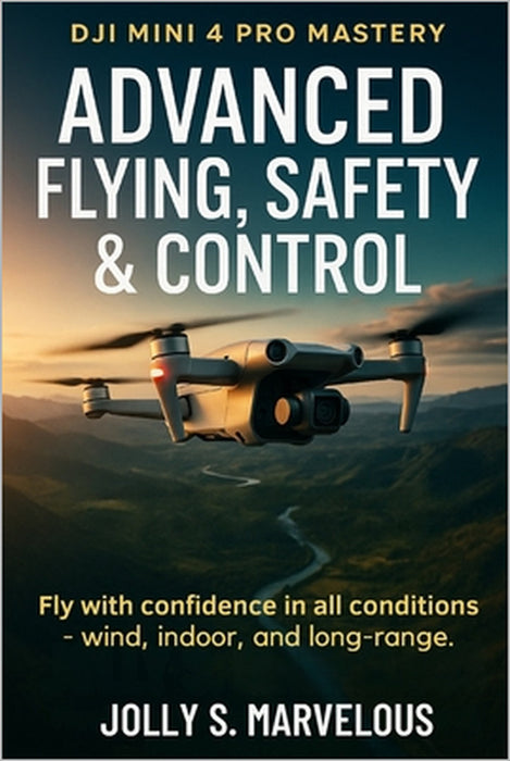 Advanced Flying, Safety & Control: Fly with confidence in all conditions - wind, indoor, and long-range. by Jolly S. Marvelous