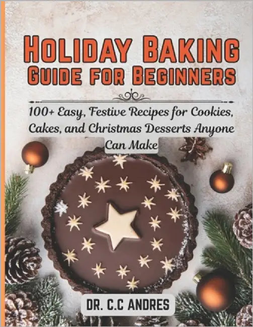Holiday Baking Guide for Beginners: 100+ Easy, Festive Recipes for Cookies, Cakes, and Christmas Desserts Anyone Can Make by Andres, C. C.