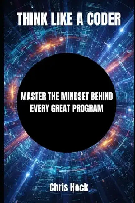 Think Like a Coder: Master the Mindset Behind Every Great Program by Chris Hock