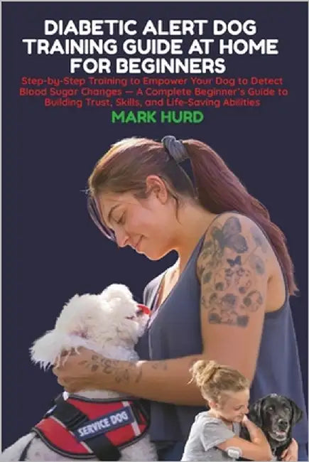 Diabetic Alert Dog Training Guide at Home for Beginners: Step-by-Step Training to Empower Your Dog to Detect Blood Sugar Changes - A Complete Beginner by Hurd, Mark