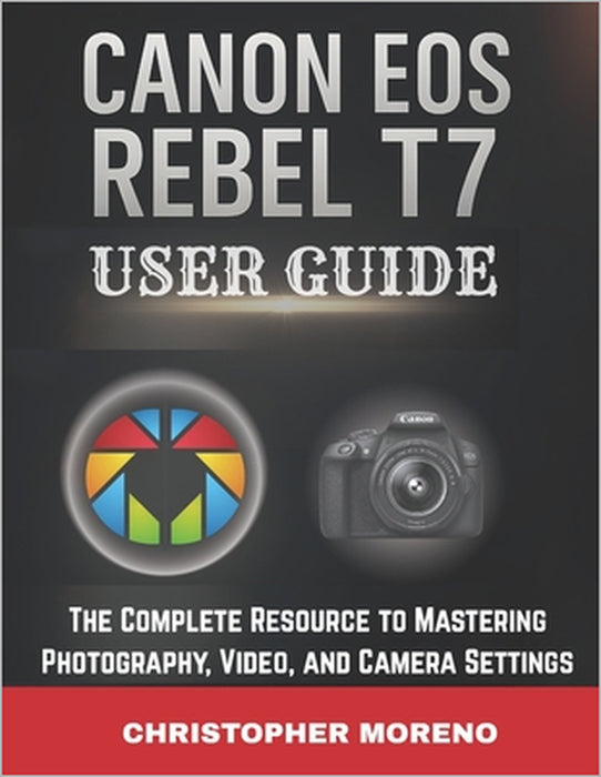 Canon EOS Rebel T7 User Guide: The Complete Resource to Mastering Photography, Video, and Camera Settings by Christopher Moreno