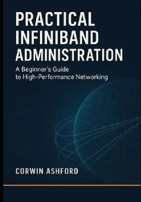 Practical InfiniBand Administration: A Beginner's Guide to High-Performance Networking: RDMA fundamentals, subnet management, and operational workflow by Corwin Ashford