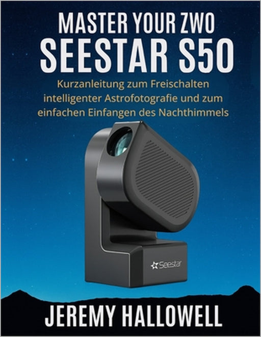 Master Your ZWO Seestar S50: Kurzanleitung zum Freischalten intelligenter Astrofotografie und zum einfachen Einfangen des Nachthimmels by Jeremy Hallowell
