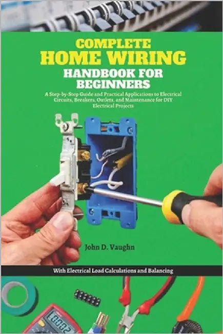 Complete Home Wiring Handbook for Beginners: A Step-by-Step Guide and Practical Applications to Electrical Circuits, Breakers, Outlets, and Maintenanc by Vaughn, John D.