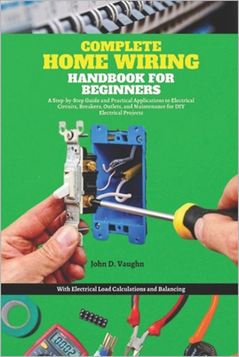 Complete Home Wiring Handbook for Beginners: A Step-by-Step Guide and Practical Applications to Electrical Circuits, Breakers, Outlets, and Maintenanc by John D. Vaughn