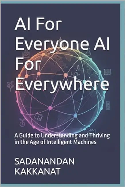 AI For Everyone AI For Everywhere: A Guide to Understanding and Thriving in the Age of Intelligent Machines by Kakkanat, Sadanandan