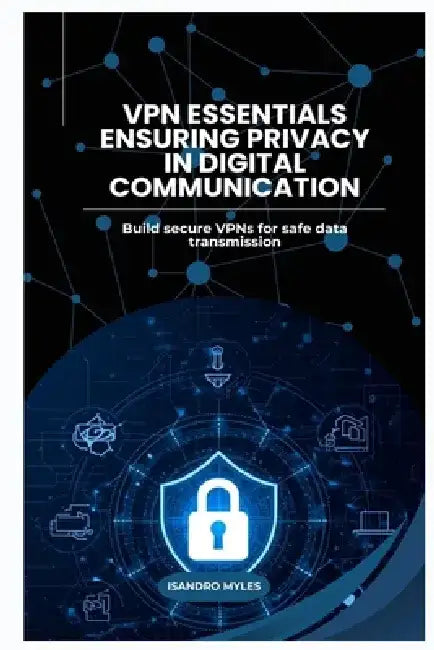 VPN Essentials Ensuring Privacy in Digital Communication: Build secure VPNs for safe data transmission by Isandro Myles