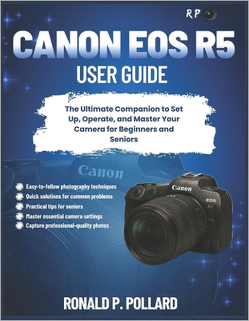 Canon EOS R5 User Guide: The Ultimate Companion to Set Up, Operate, and Master Your Camera for Beginners and Seniors by Ronald P. Pollard