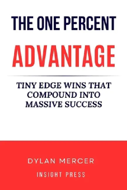 The One Percent Advantage: Tiny Edge Wins That Compound Into Massive Success by Dylan Mercer