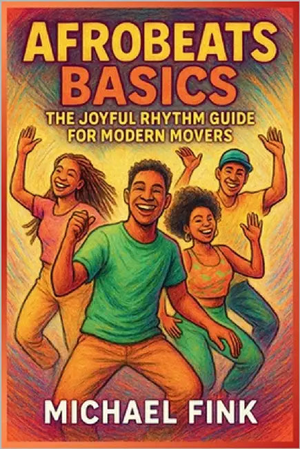 Afrobeats Basics: The Joyful Rhythm Guide for Modern Movers: Unlock the pulse of Africa's global groove - from legwork to flow. by Fink, Michael