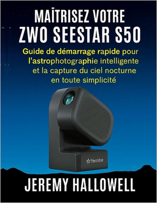 Maîtrisez votre ZWO Seestar S50: Guide de démarrage rapide pour l'astrophotographie intelligente et la capture du ciel nocturne en toute simplicité by Jeremy Hallowell
