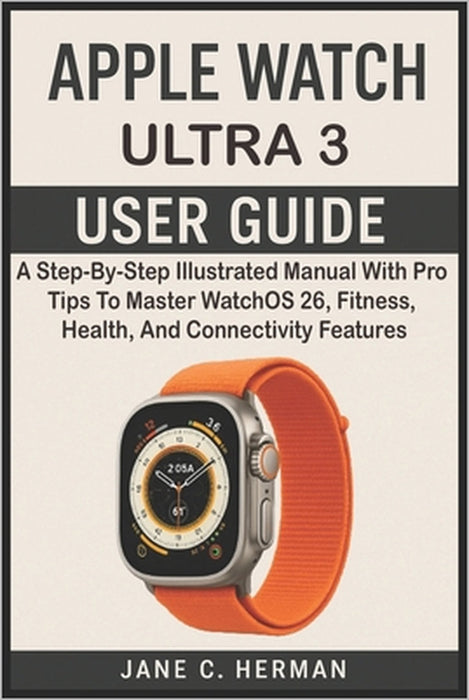 Apple Watch Ultra 3 User Guide: A Step-By-Step Illustrated Manual With Pro Tips To Master WatchOS 26, Fitness, Health, And Connectivity Features by Jane C. Herman