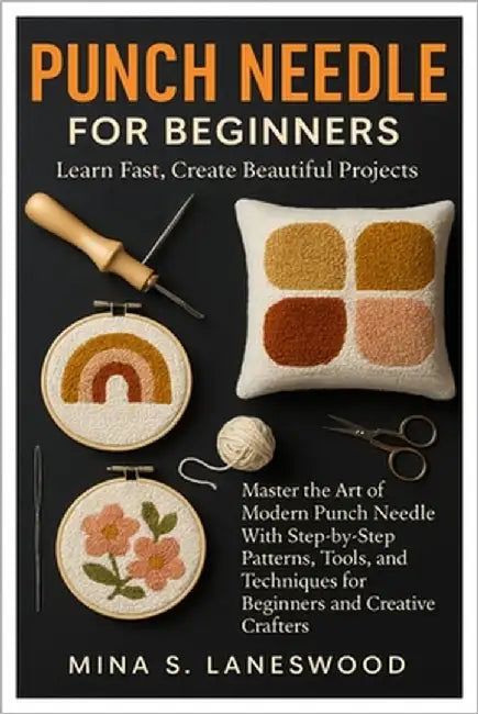 Punch Needle For Beginners: Learn Fast, Create Beautiful Projects: Master The Art Of Modern Punch Needle With Step-By-Step Patterns, Tools, And Techni by Laneswood, Mina S.