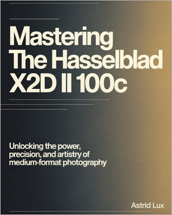 Mastering the Hasselblad X2D II 100C: Unlocking the Power, Precision, and Artistry of Medium-Format Photography by Astrid Lux
