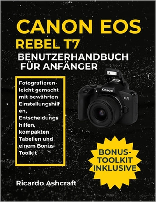 Canon EOS Rebel T7 Benutzerhandbuch Für Anfänger: Fotografieren leicht gemacht mit bewährten Einstellungshilfen, Entscheidungshilfen, kompakten Tabell by Ricardo Ashcraft