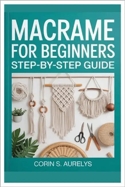Macrame For Beginners: Step-By-Step Guide: Master Easy Knotting Techniques And Create Stunning Wall Hangings, Plant Hangers & Boho Home Décor With Beg by Aurelys, Corin S.