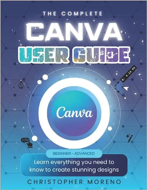 The Complete Canva User Guide: Learn everything you need to know to create stunning designs by Moreno, Christopher