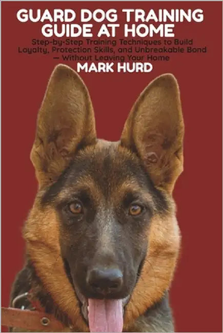 Guard Dog Training Guide at Home: Step-by-Step Training Techniques to Build Loyalty, Protection Skills, and Unbreakable Bond - Without Leaving Your Ho by Hurd, Mark