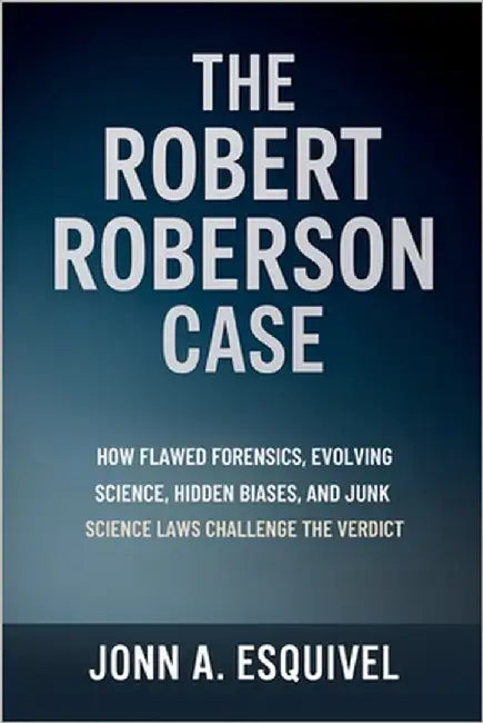 The Robert Roberson Case: How Flawed Forensics, Evolving Science, Hidden Biases, and Junk Science Laws Challenge the Verdict by Esquivel, John A.