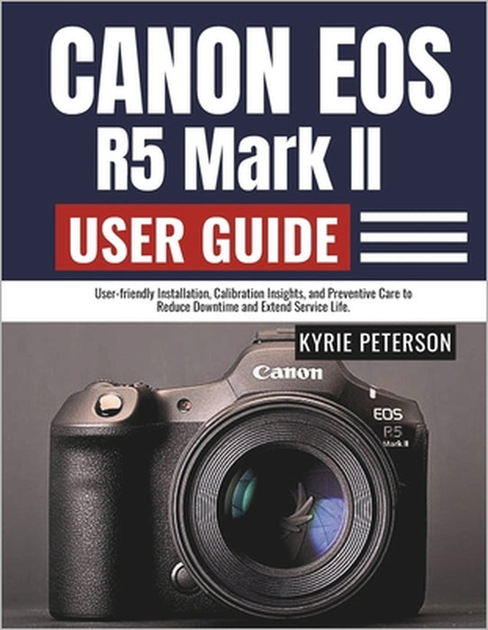 Canon Eos R5 Mark II User Guide: User-friendly Installation, Calibration Insights, and Preventive Care to Reduce Downtime and Extend Service Life. by Kyrie Peterson