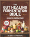 The Gut Healing Fermentation Bible: A Complete Guide to Fermented Vegetables, Kraut, Kombucha, Kefir, and Probiotic Foods with Step-by-Step Recipes an by Sarah G. Bland
