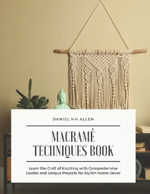 Macramé Techniques Book: Learn the Craft of Knotting with Comprehensive Guides and Unique Projects for Stylish Home Decor by Daniel Hh Allen