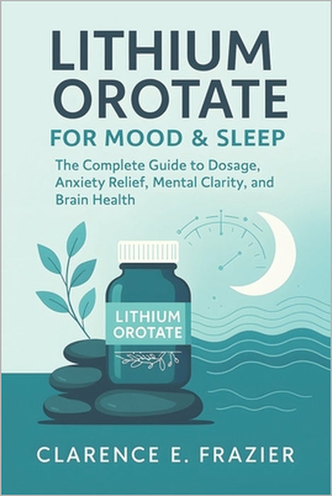 Lithium Orotate for Mood & Sleep: The Complete Guide to Dosage, Anxiety Relief, Mental Clarity, and Brain Health by Clarence E. Frazier